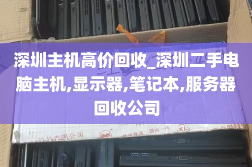 深圳主机高价回收_深圳二手电脑主机,显示器,笔记本,服务器回收公司
