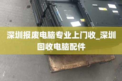 深圳报废电脑专业上门收_深圳回收电脑配件