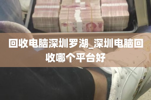 回收电脑深圳罗湖_深圳电脑回收哪个平台好
