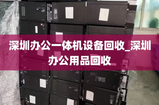 深圳办公一体机设备回收_深圳办公用品回收