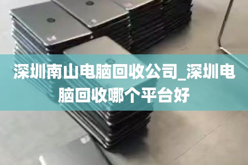 深圳南山电脑回收公司_深圳电脑回收哪个平台好