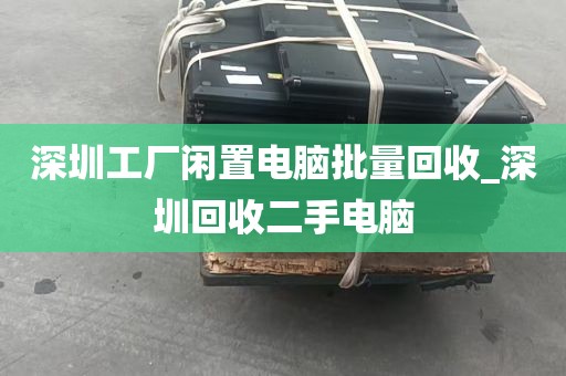 深圳工厂闲置电脑批量回收_深圳回收二手电脑