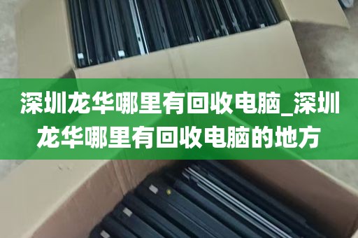 深圳龙华哪里有回收电脑_深圳龙华哪里有回收电脑的地方