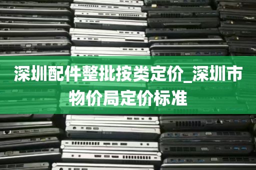 深圳配件整批按类定价_深圳市物价局定价标准