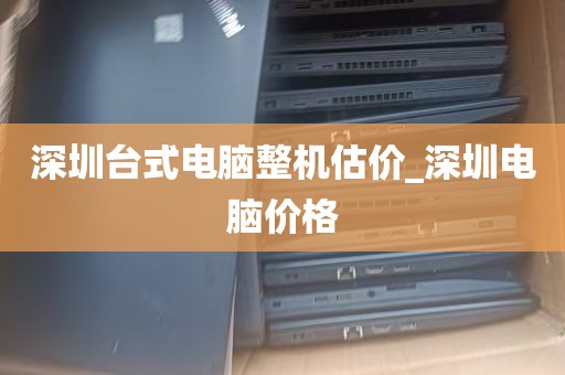 深圳台式电脑整机估价_深圳电脑价格