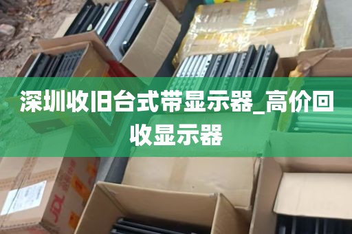 深圳收旧台式带显示器_高价回收显示器