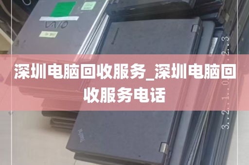 深圳电脑回收服务_深圳电脑回收服务电话