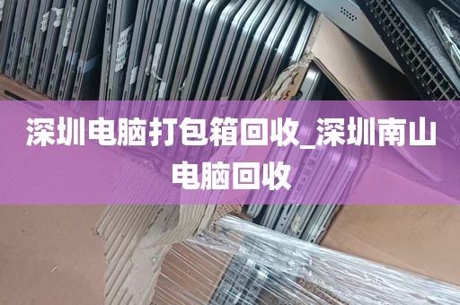 深圳电脑打包箱回收_深圳南山电脑回收