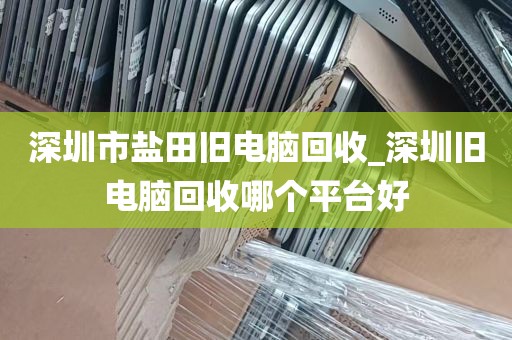 深圳市盐田旧电脑回收_深圳旧电脑回收哪个平台好