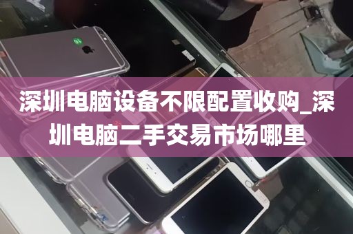 深圳电脑设备不限配置收购_深圳电脑二手交易市场哪里