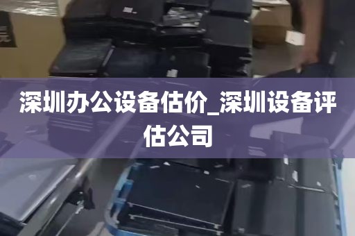深圳办公设备估价_深圳设备评估公司