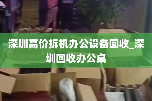 深圳高价拆机办公设备回收_深圳回收办公桌