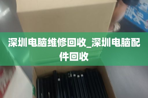 深圳电脑维修回收_深圳电脑配件回收