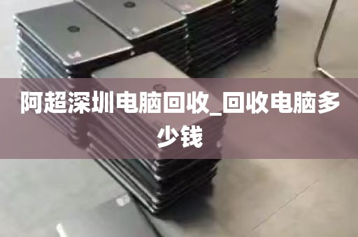 阿超深圳电脑回收_回收电脑多少钱