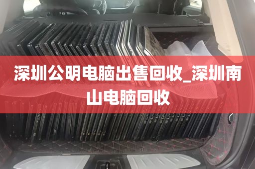 深圳公明电脑出售回收_深圳南山电脑回收