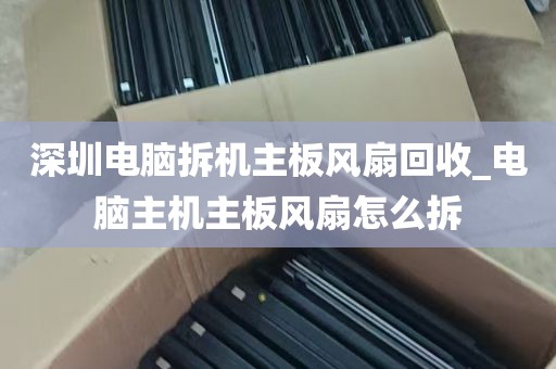 深圳电脑拆机主板风扇回收_电脑主机主板风扇怎么拆