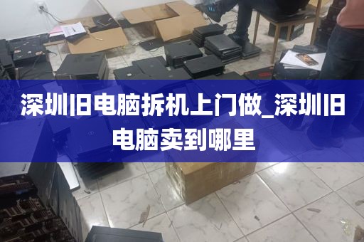 深圳旧电脑拆机上门做_深圳旧电脑卖到哪里