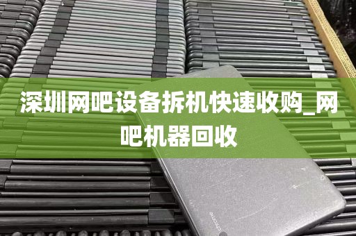 深圳网吧设备拆机快速收购_网吧机器回收