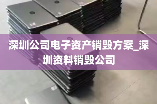 深圳公司电子资产销毁方案_深圳资料销毁公司