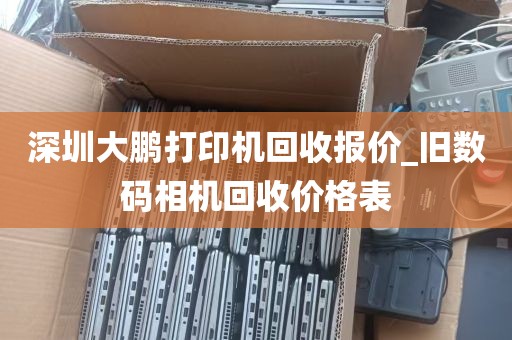 深圳大鹏打印机回收报价_旧数码相机回收价格表