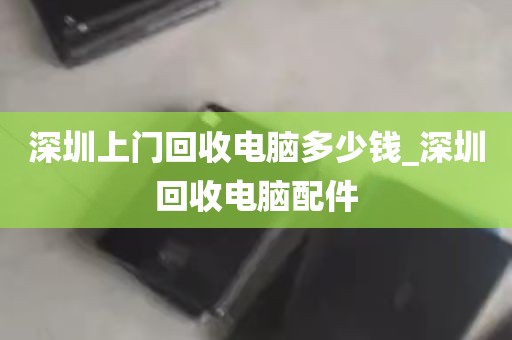 深圳上门回收电脑多少钱_深圳回收电脑配件