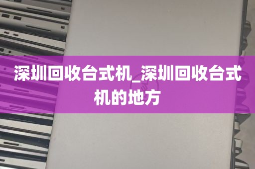 深圳回收台式机_深圳回收台式机的地方