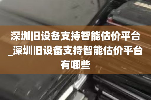 深圳旧设备支持智能估价平台_深圳旧设备支持智能估价平台有哪些