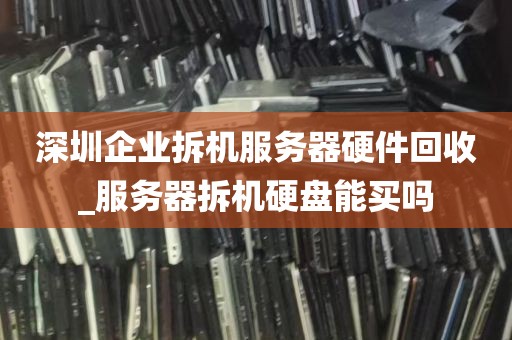 深圳企业拆机服务器硬件回收_服务器拆机硬盘能买吗