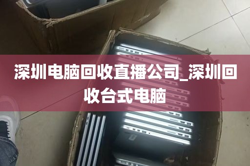 深圳电脑回收直播公司_深圳回收台式电脑