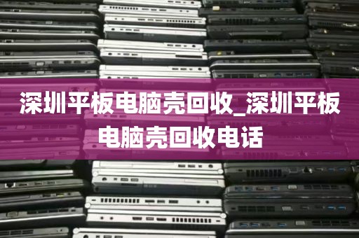 深圳平板电脑壳回收_深圳平板电脑壳回收电话