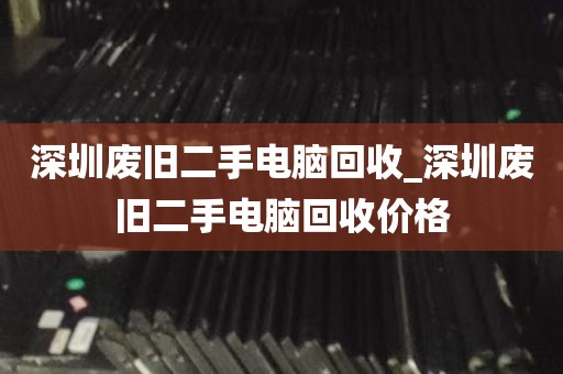 深圳废旧二手电脑回收_深圳废旧二手电脑回收价格