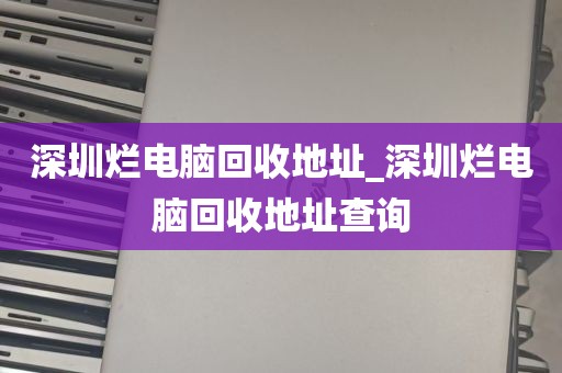 深圳烂电脑回收地址_深圳烂电脑回收地址查询