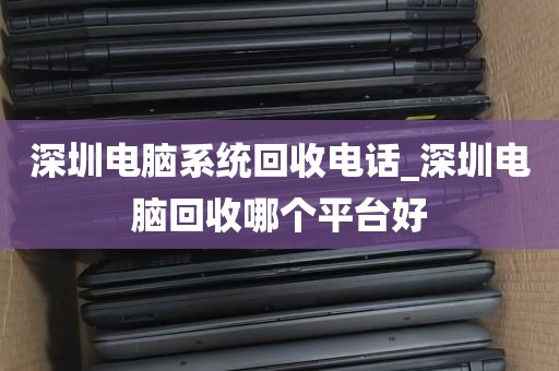 深圳电脑系统回收电话_深圳电脑回收哪个平台好