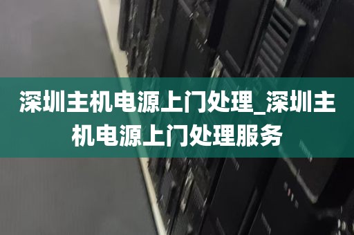 深圳主机电源上门处理_深圳主机电源上门处理服务