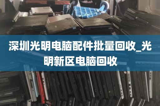 深圳光明电脑配件批量回收_光明新区电脑回收