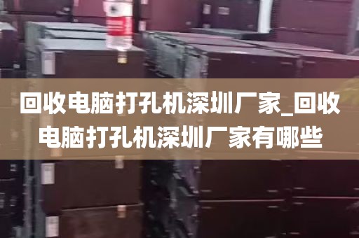 回收电脑打孔机深圳厂家_回收电脑打孔机深圳厂家有哪些