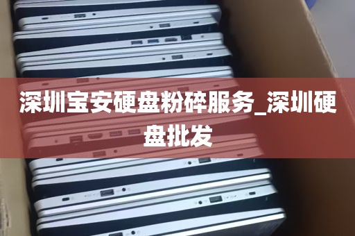 深圳宝安硬盘粉碎服务_深圳硬盘批发