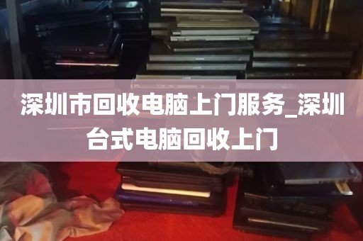 深圳市回收电脑上门服务_深圳台式电脑回收上门