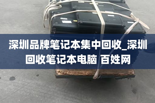 深圳品牌笔记本集中回收_深圳回收笔记本电脑 百姓网