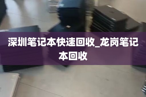 深圳笔记本快速回收_龙岗笔记本回收
