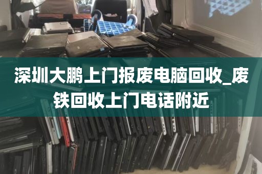 深圳大鹏上门报废电脑回收_废铁回收上门电话附近