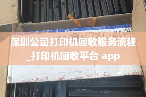 深圳公司打印机回收服务流程_打印机回收平台 app