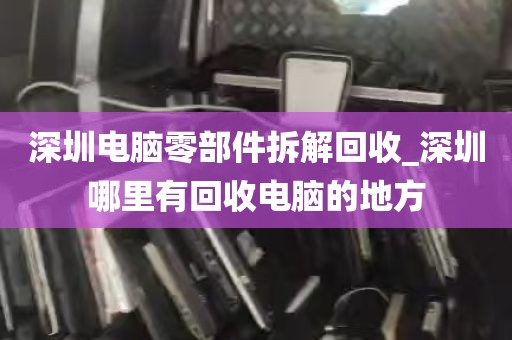 深圳电脑零部件拆解回收_深圳哪里有回收电脑的地方
