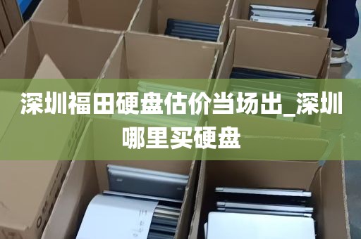 深圳福田硬盘估价当场出_深圳哪里买硬盘