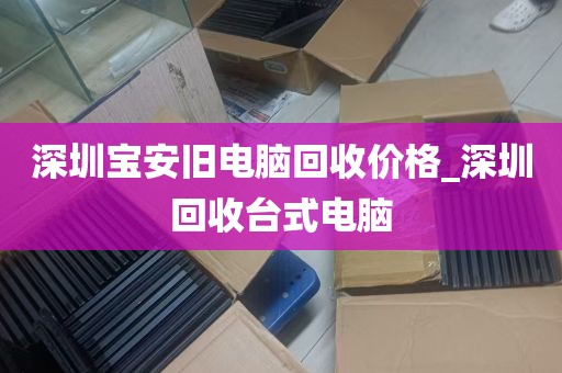 深圳宝安旧电脑回收价格_深圳回收台式电脑