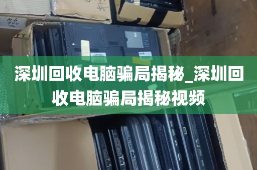 深圳回收电脑骗局揭秘_深圳回收电脑骗局揭秘视频