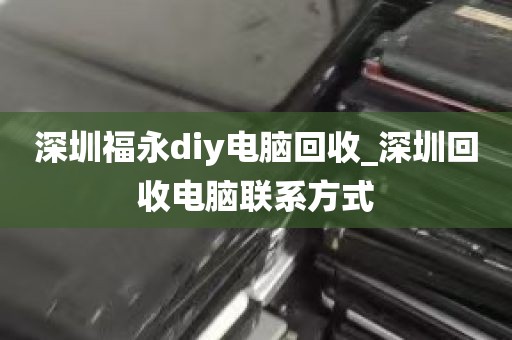深圳福永diy电脑回收_深圳回收电脑联系方式