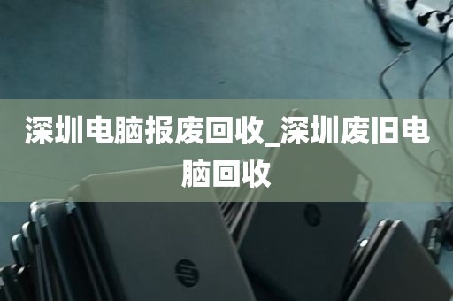 深圳电脑报废回收_深圳废旧电脑回收