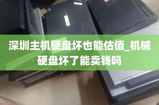 深圳主机硬盘坏也能估值_机械硬盘坏了能卖钱吗