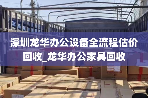 深圳龙华办公设备全流程估价回收_龙华办公家具回收